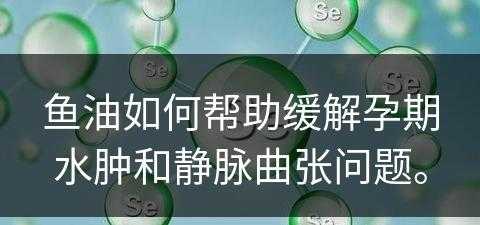 鱼油如何帮助缓解孕期水肿和静脉曲张问题。